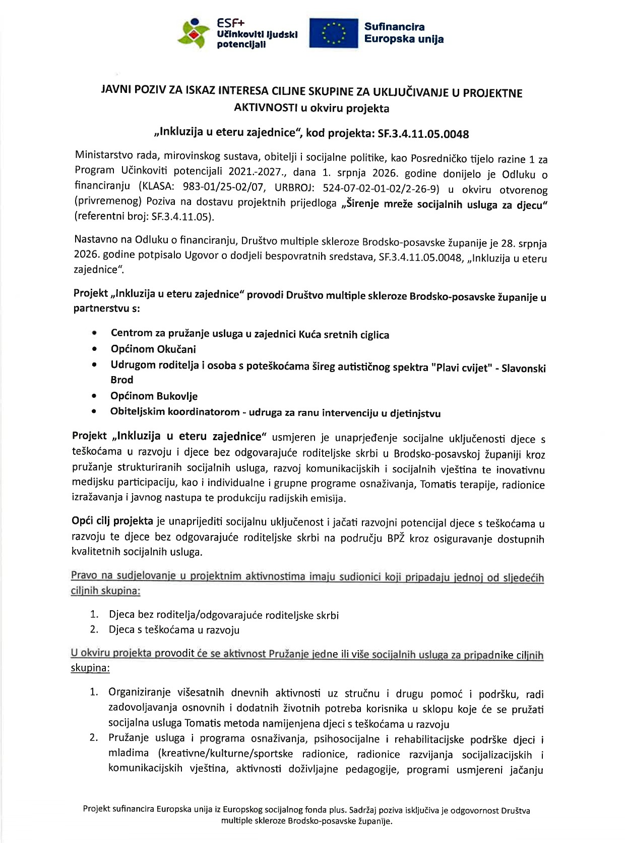 JAVNI POZIV ZA ISKAZ INTERESA CILJNE SKUPINE ZA UKLJUČIVANJE U PROJEKTNE AKTIVNOSTI u okviru projekta „Inkluzija u eteru zajednice“, kod projekta: SF.3.4.11.05.0048 Projekt „Inkluzija u eteru zajednice“ usmjeren je unaprjeđenje socijalne uključenosti djece s teškoćama u razvoju i djece bez odgovarajuće roditeljske skrbi u Brodsko-posavskoj županiji kroz pružanje strukturiranih socijalnih usluga, razvoj komunikacijskih i socijalnih vještina te inovativnu medijsku participaciju, kao i individualne i grupne programe osnaživanja, Tomatis terapije, radionice izražavanja i javnog nastupa te produkciju radijskih emisija. Opći cilj projekta je unaprijediti socijalnu uključenost i jačati razvojni potencijal djece s teškoćama u razvoju te djece bez odgovarajuće roditeljske skrbi na području BPŽ kroz osiguravanje dostupnih kvalitetnih socijalnih usluga.